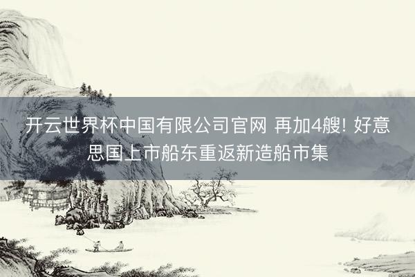 开云世界杯中国有限公司官网 再加4艘! 好意思国上市船东重返新造船市集