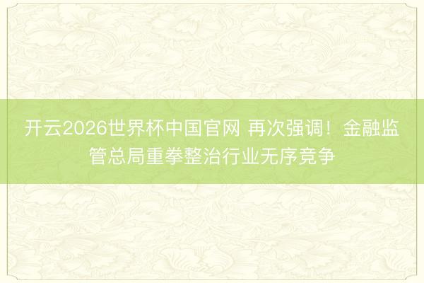 开云2026世界杯中国官网 再次强调！金融监管总局重拳整治行业无序竞争