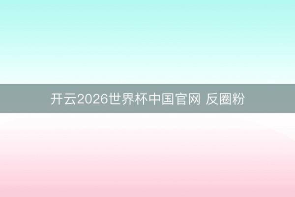 开云2026世界杯中国官网 反圈粉