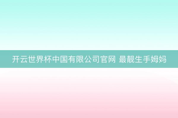 开云世界杯中国有限公司官网 最靓生手姆妈