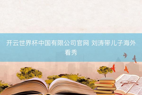 开云世界杯中国有限公司官网 刘涛带儿子海外看秀