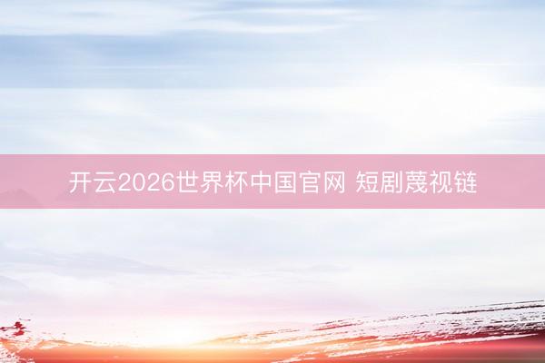 开云2026世界杯中国官网 短剧蔑视链