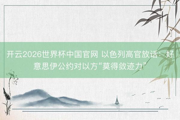 开云2026世界杯中国官网 以色列高官放话:好意思伊公约对以方“莫得敛迹力”