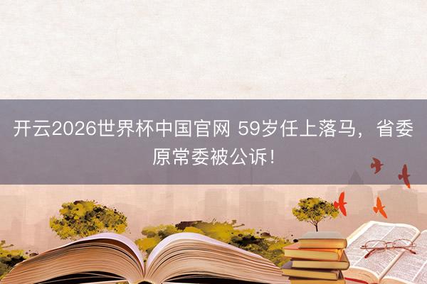 开云2026世界杯中国官网 59岁任上落马，省委原常委被公诉！