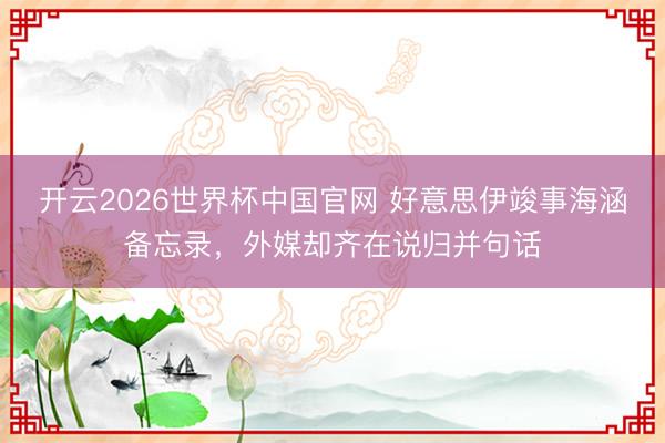 开云2026世界杯中国官网 好意思伊竣事海涵备忘录,外媒却齐在说归并句话