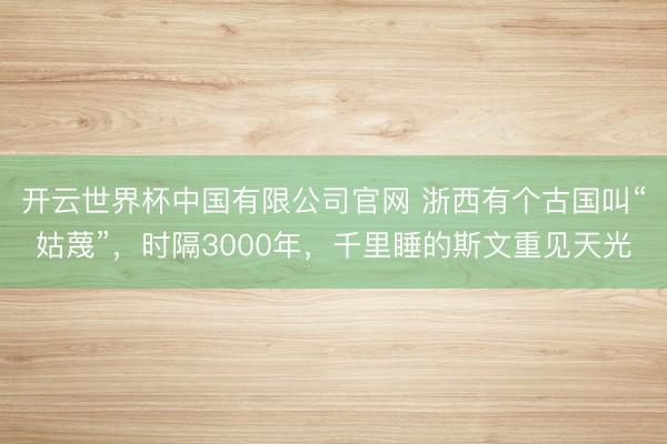 开云世界杯中国有限公司官网 浙西有个古国叫“姑蔑”，时隔3000年，千里睡的斯文重见天光