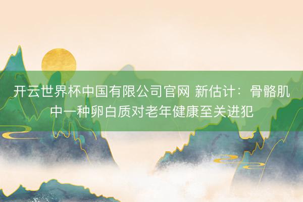 开云世界杯中国有限公司官网 新估计：骨骼肌中一种卵白质对老年健康至关进犯