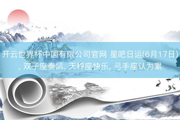 开云世界杯中国有限公司官网 星吧日运(6月17日)， 双子座奏凯， 天秤座快乐， 弓手座认为累