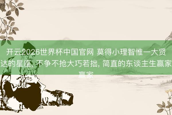 开云2026世界杯中国官网 莫得小理智惟一大贤达的星座, 不争不抢大巧若拙, 简直的东谈主生赢家