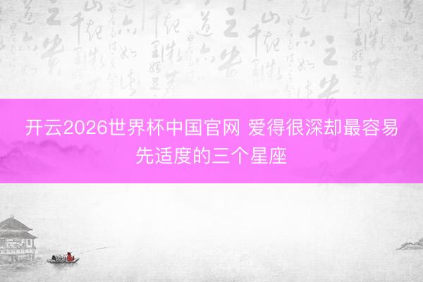 开云2026世界杯中国官网 爱得很深却最容易先适度的三个星座