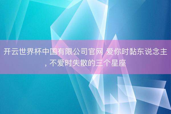 开云世界杯中国有限公司官网 爱你时黏东说念主，<a href=