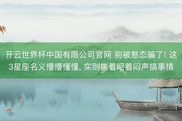 开云世界杯中国有限公司官网 别被憨态骗了! 这3星座名义懵懵懂懂, 实则揣着昭着闷声搞事情
