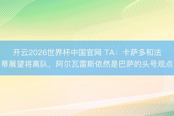 开云2026世界杯中国官网 TA：卡萨多和法蒂展望将离队，阿尔瓦雷斯依然是巴萨的头号观点