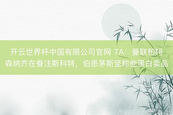 开云世界杯中国有限公司官网 TA：曼联和阿森纳齐在眷注斯科特，伯恩茅斯坚称他黑白卖品
