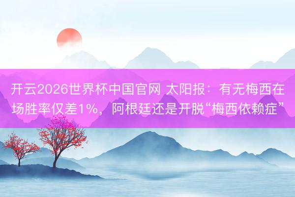 开云2026世界杯中国官网 太阳报：有无梅西在场胜率仅差1%，阿根廷还是开脱“梅西依赖症”