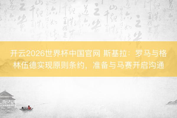 开云2026世界杯中国官网 斯基拉：罗马与格林伍德实现原则条约，准备与马赛开启沟通