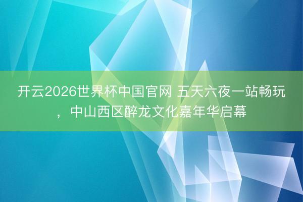 开云2026世界杯中国官网 五天六夜一站畅玩,中山西区醉龙文化嘉年华启幕