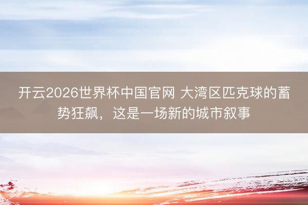 开云2026世界杯中国官网 大湾区匹克球的蓄势狂飙，这是一场新的城市叙事