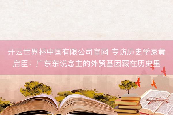 开云世界杯中国有限公司官网 专访历史学家黄启臣：广东东说念主的外贸基因藏在历史里