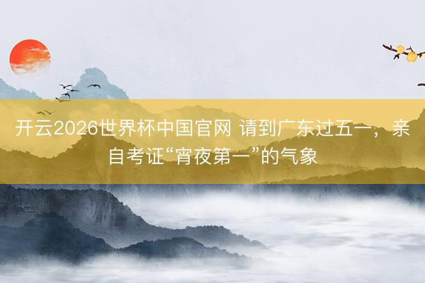 开云2026世界杯中国官网 请到广东过五一，亲自考证“宵夜第一”的气象