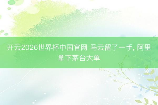 开云2026世界杯中国官网 马云留了一手， 阿里拿下茅台大单