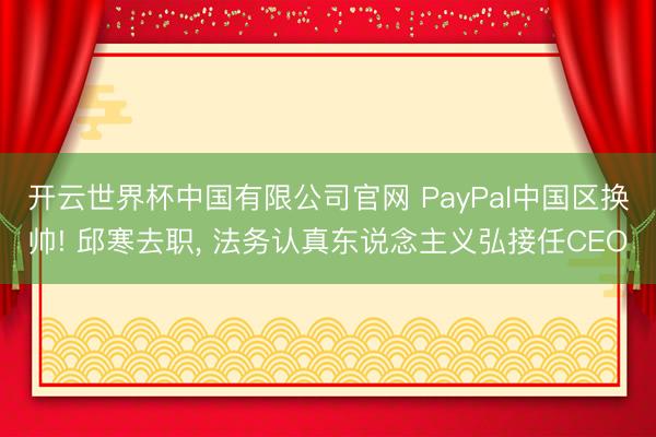 开云世界杯中国有限公司官网 PayPal中国区换帅! 邱寒去职， 法务认真东说念主义弘接任CEO