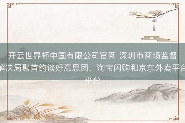 开云世界杯中国有限公司官网 深圳市商场监督解决局聚首约谈好意思团、淘宝闪购和京东外卖平台