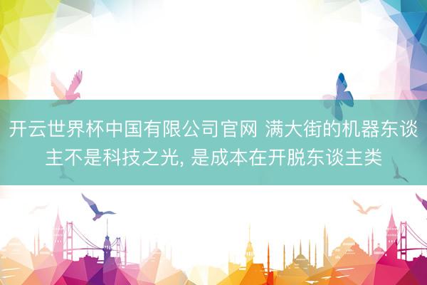 开云世界杯中国有限公司官网 满大街的机器东谈主不是科技之光， 是成本在开脱东谈主类
