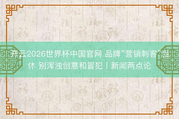 开云2026世界杯中国官网 品牌“营销刺客”当休 别浑浊创意和冒犯丨新闻两点论
