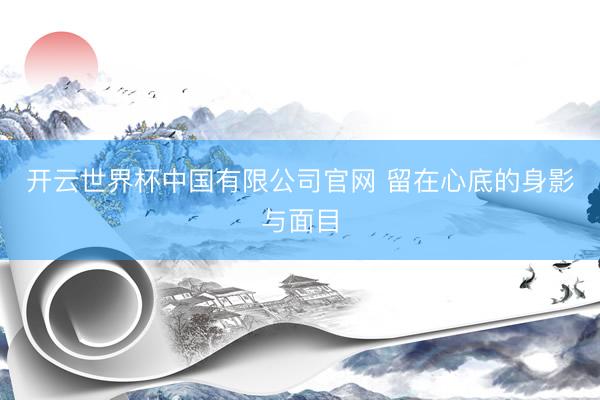 开云世界杯中国有限公司官网 留在心底的身影与面目