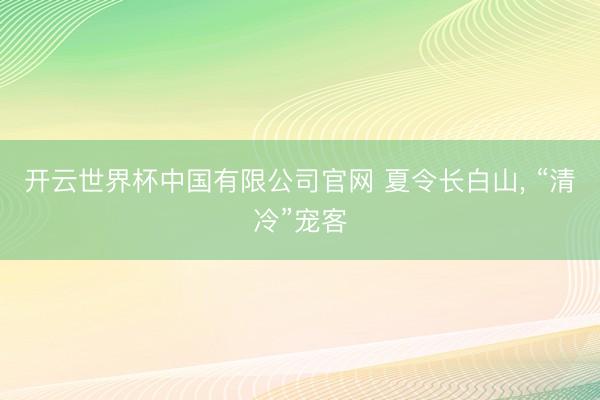 开云世界杯中国有限公司官网 夏令长白山， “清冷”宠客