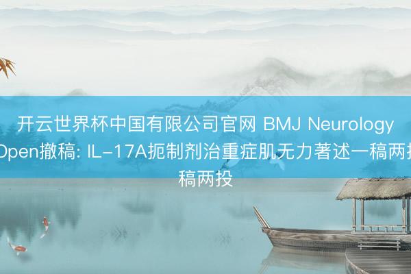 开云世界杯中国有限公司官网 BMJ Neurology Open撤稿: IL-17A扼制剂治重症肌无力著述一稿两投