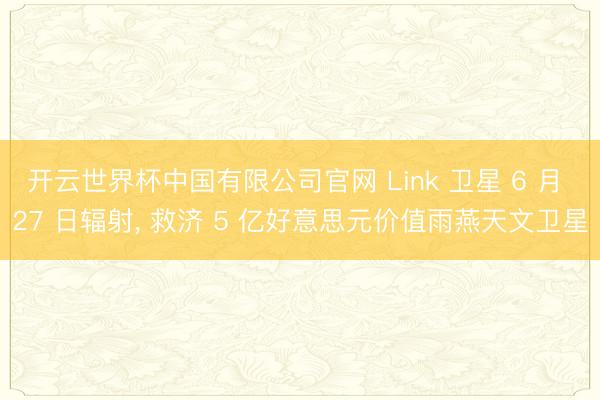 开云世界杯中国有限公司官网 Link 卫星 6 月 27 日辐射， 救济 5 亿好意思元价值雨燕天文卫星