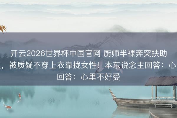 开云2026世界杯中国官网 厨师半裸奔突扶助卡喉顾主,被质疑不穿上衣靠拢女性!本东说念主回答:心里不好受