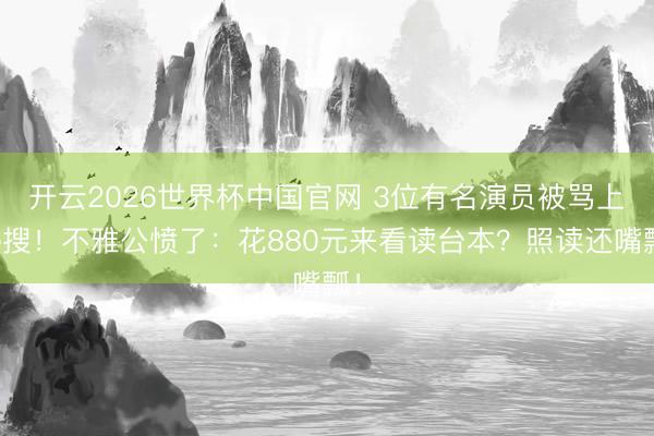 开云2026世界杯中国官网 3位有名演员被骂上热搜!不雅公愤了:花880元来看读台本?照读还嘴瓢!