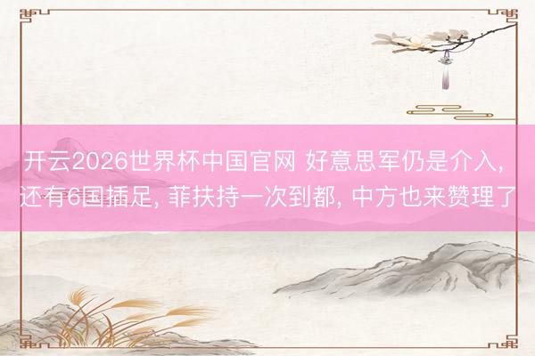 开云2026世界杯中国官网 好意思军仍是介入, 还有6国插足, 菲扶持一次到都, 中方也来赞理了