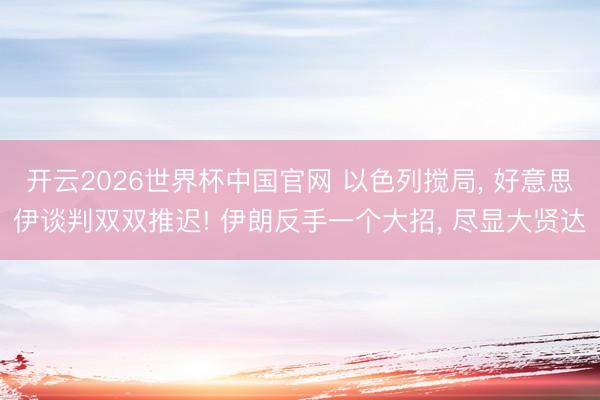 开云2026世界杯中国官网 以色列搅局, 好意思伊谈判双双推迟! 伊朗反手一个大招, 尽显大贤达