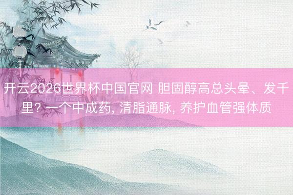 开云2026世界杯中国官网 胆固醇高总头晕、发千里? 一个中成药, 清脂通脉, 养护血管强体质