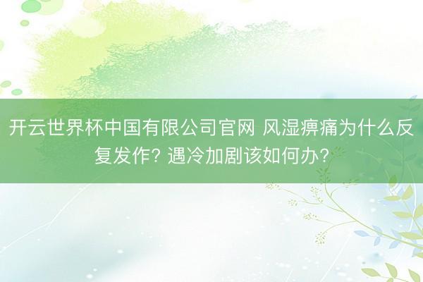 开云世界杯中国有限公司官网 风湿痹痛为什么反复发作? 遇冷加剧该如何办?