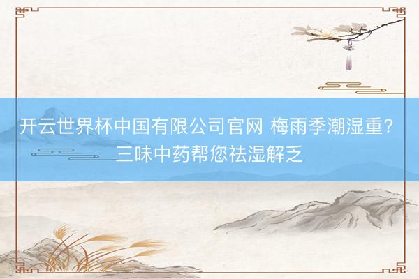 开云世界杯中国有限公司官网 梅雨季潮湿重? 三味中药帮您祛湿解乏