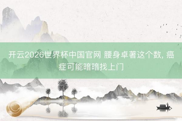 开云2026世界杯中国官网 腰身卓著这个数, 癌症可能暗暗找上门